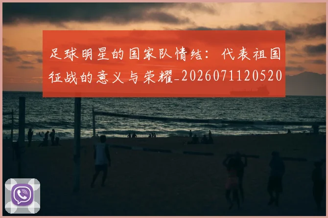 足球明星的国家队情结：代表祖国征战的意义与荣耀_20260711205203