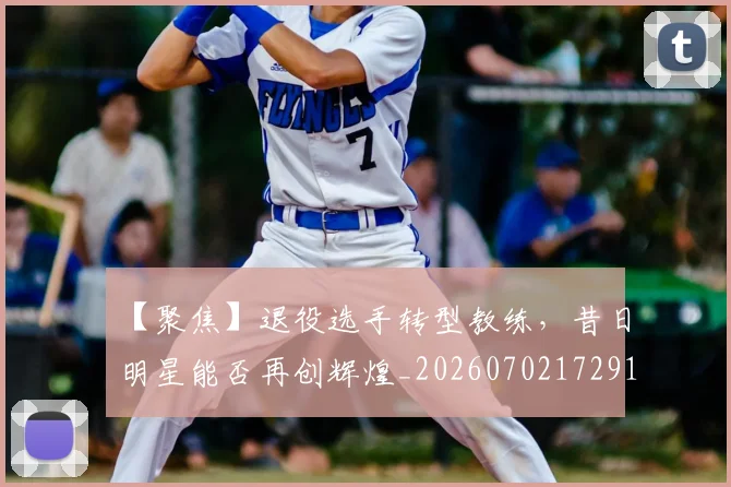 【聚焦】退役选手转型教练,昔日明星能否再创辉煌_20260702172916
