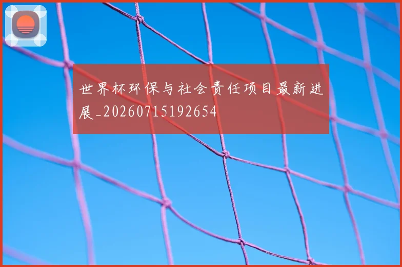世界杯环保与社会责任项目最新进展_20260715192654