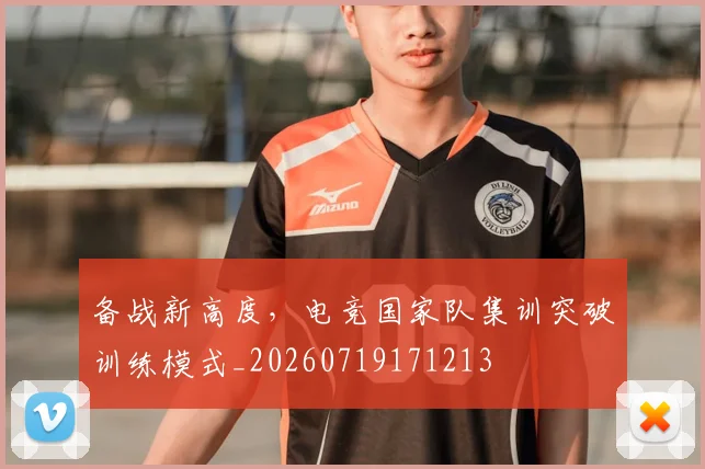 备战新高度，电竞国家队集训突破训练模式_20260719171213