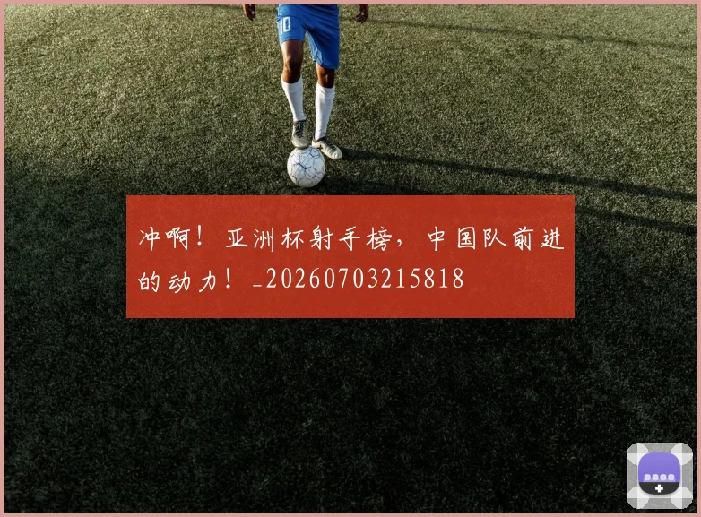 冲啊!亚洲杯射手榜,中国队前进的动力!_20260703215818