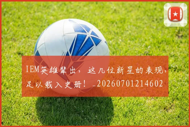 IEM英雄辈出,这几位新星的表现,足以载入史册!_20260701214602