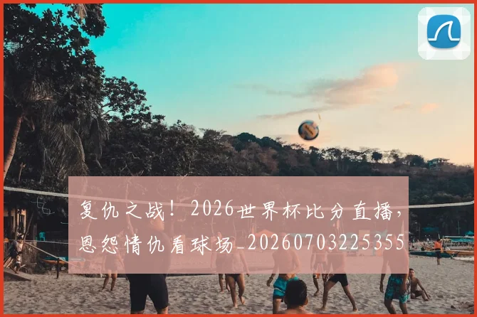 复仇之战！2026世界杯比分直播，恩怨情仇看球场_20260703225355