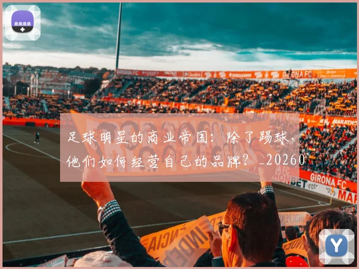 足球明星的商业帝国：除了踢球，他们如何经营自己的品牌？_20260624173349_20260711205200