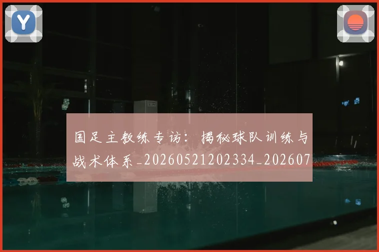 国足主教练专访：揭秘球队训练与战术体系_20260521202334_20260703223139