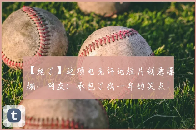 【绝了】这项电竞评论短片创意爆棚,网友:承包了我一年的笑点!_20260717234157