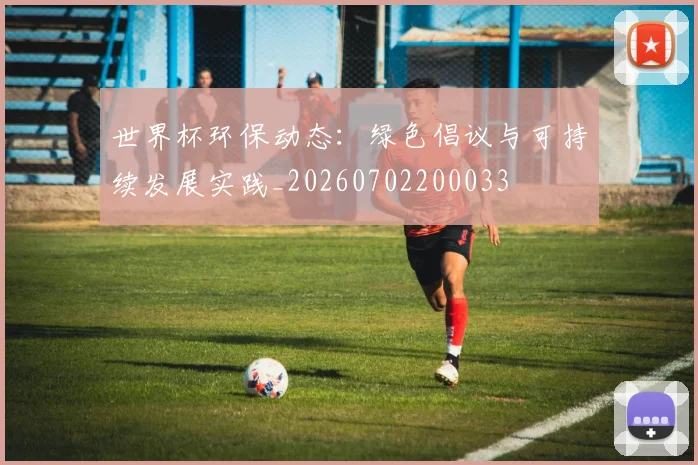 世界杯环保动态：绿色倡议与可持续发展实践_20260702200033