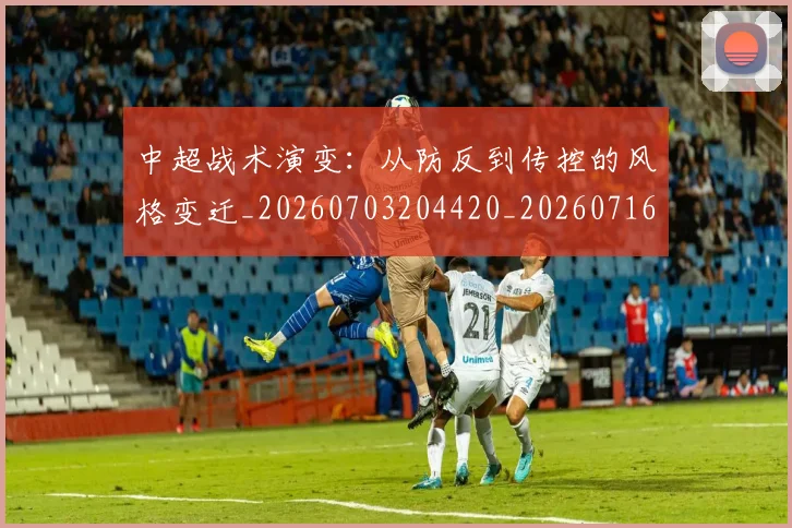 中超战术演变:从防反到传控的风格变迁_20260703204420_20260716185842
