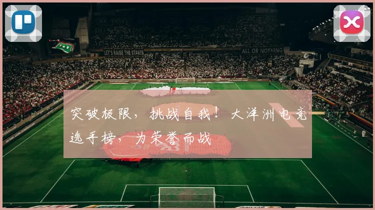 突破极限,挑战自我!大洋洲电竞选手榜,为荣誉而战