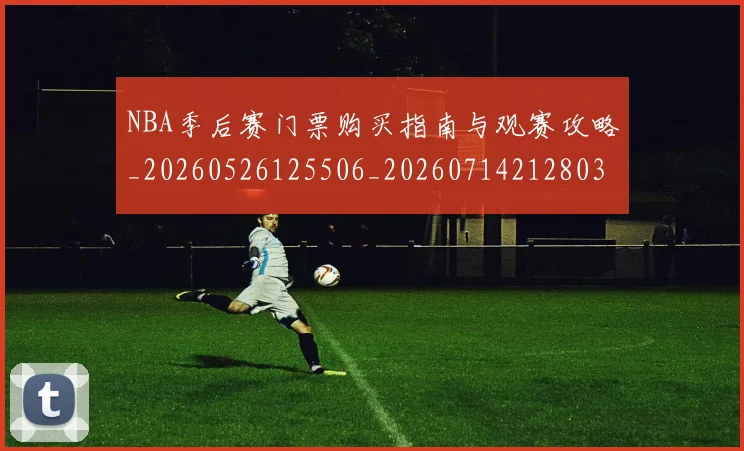 NBA季后赛门票购买指南与观赛攻略_20260526125506_20260714212803