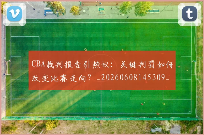 CBA裁判报告引热议:关键判罚如何改变比赛走向?_20260608145309_20260702164332