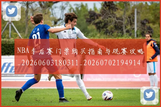 NBA季后赛门票购买指南与观赛攻略_20260603180311_20260702194914_20260714212807