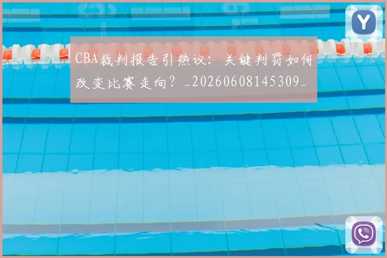 CBA裁判报告引热议:关键判罚如何改变比赛走向?_20260608145309_20260712050351