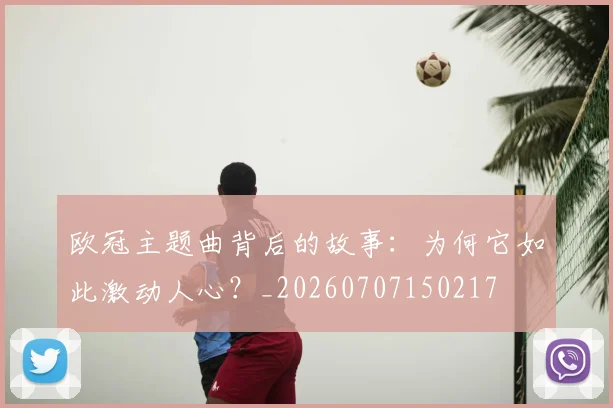 欧冠主题曲背后的故事：为何它如此激动人心？_20260707150217