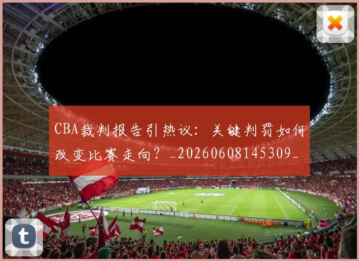 CBA裁判报告引热议：关键判罚如何改变比赛走向？_20260608145309_20260712050351