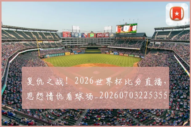 复仇之战!2026世界杯比分直播,恩怨情仇看球场_20260703225355