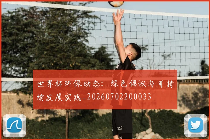 世界杯环保动态:绿色倡议与可持续发展实践_20260702200033